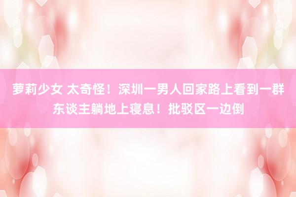 萝莉少女 太奇怪！深圳一男人回家路上看到一群东谈主躺地上寝息！批驳区一边倒