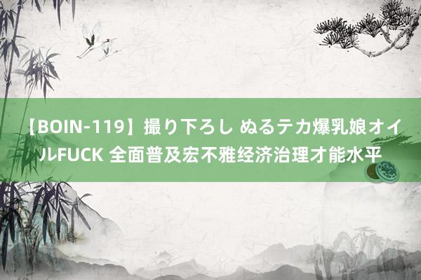 【BOIN-119】撮り下ろし ぬるテカ爆乳娘オイルFUCK 全面普及宏不雅经济治理才能水平