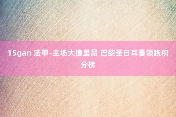 15gan 法甲-主场大捷里昂 巴黎圣日耳曼领跑积分榜