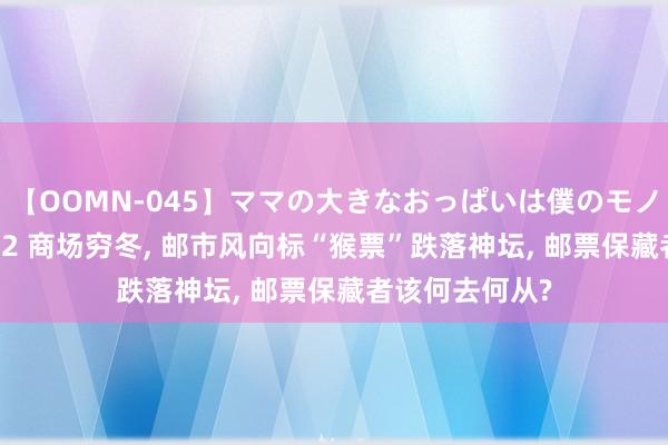 【OOMN-045】ママの大きなおっぱいは僕のモノ 総集編4時間 2 商场穷冬, 邮市风向标“猴票”跌落神坛, 邮票保藏者该何去何从?