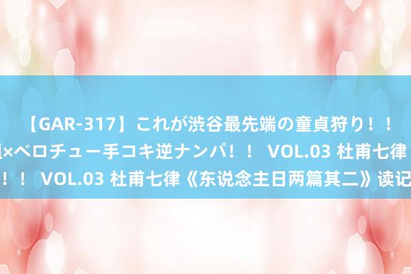 【GAR-317】これが渋谷最先端の童貞狩り！！ 超ド派手ギャル5人組×ベロチュー手コキ逆ナンパ！！ VOL.03 杜甫七律《东说念主日两篇其二》读记