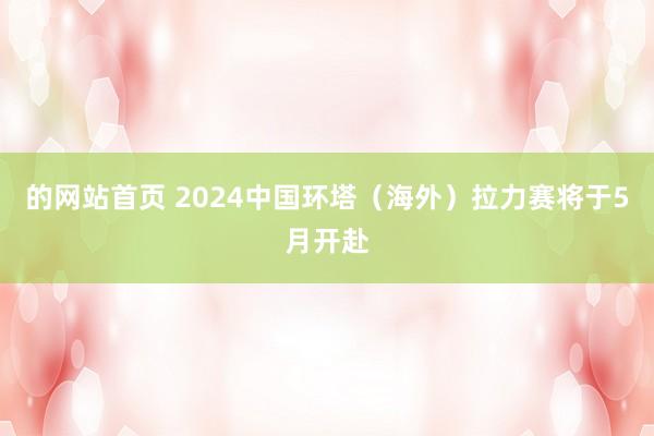 的网站首页 2024中国环塔（海外）拉力赛将于5月开赴