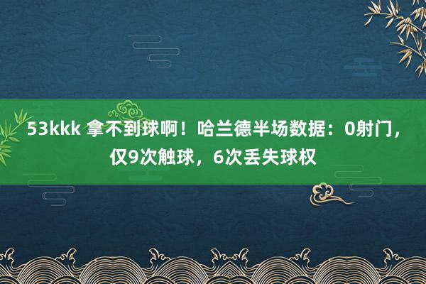 53kkk 拿不到球啊！哈兰德半场数据：0射门，仅9次触球，6次丢失球权