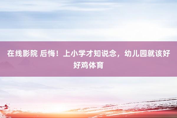 在线影院 后悔！上小学才知说念，幼儿园就该好好鸡体育