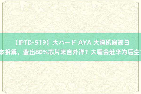 【IPTD-519】大ハード AYA 大疆机器被日本拆解，查出80%芯片来自外洋？大疆会赴华为后尘？