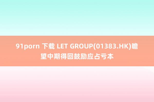 91porn 下载 LET GROUP(01383.HK)瞻望中期得回鼓励应占亏本