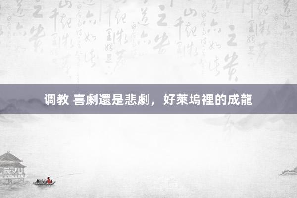 调教 喜劇還是悲劇，好萊塢裡的成龍