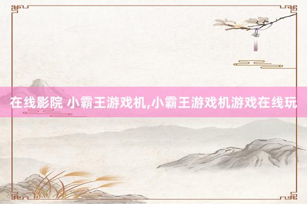 在线影院 小霸王游戏机,小霸王游戏机游戏在线玩