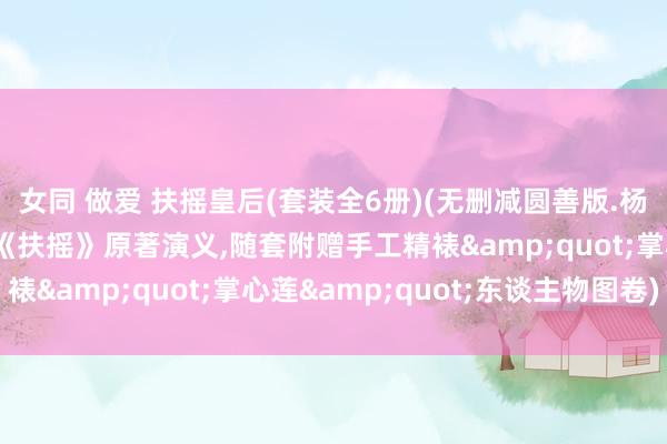 女同 做爱 扶摇皇后(套装全6册)(无删减圆善版.杨幂×阮经上帝演电视剧《扶摇》原著演义,随套附赠手工精裱&quot;掌心莲&quot;东谈主物图卷)