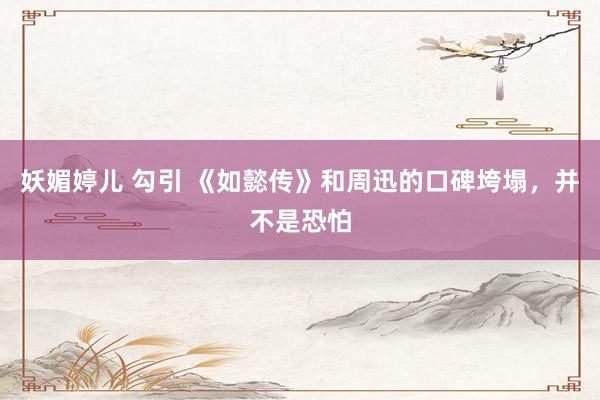 妖媚婷儿 勾引 《如懿传》和周迅的口碑垮塌，并不是恐怕