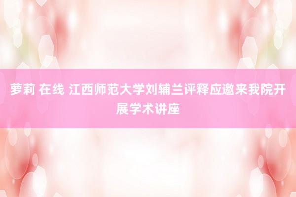 萝莉 在线 江西师范大学刘辅兰评释应邀来我院开展学术讲座