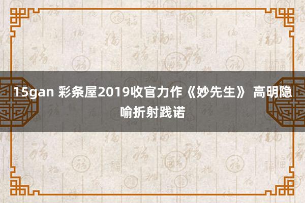 15gan 彩条屋2019收官力作《妙先生》 高明隐喻折射践诺