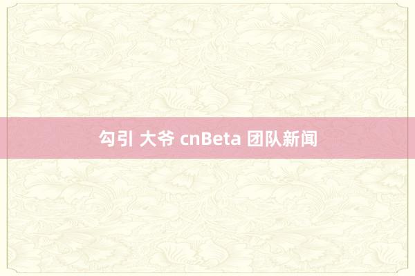 勾引 大爷 cnBeta 团队新闻