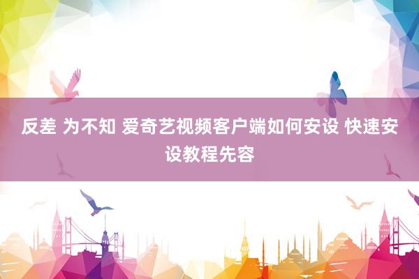反差 为不知 爱奇艺视频客户端如何安设 快速安设教程先容