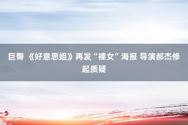 巨臀 《好意思姐》再发“裸女”海报 导演郝杰修起质疑