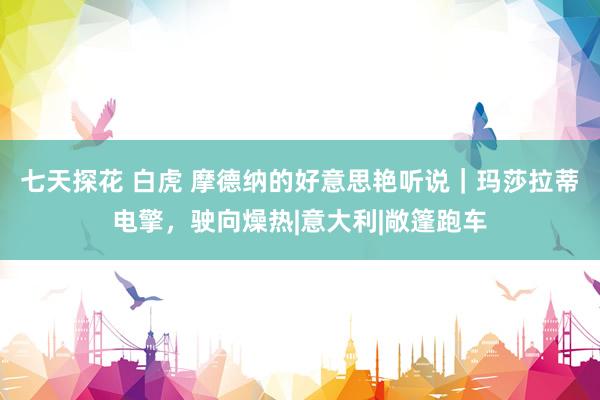 七天探花 白虎 摩德纳的好意思艳听说｜玛莎拉蒂电擎，驶向燥热|意大利|敞篷跑车