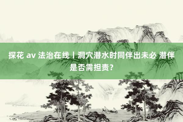 探花 av 法治在线丨洞穴潜水时同伴出未必 潜伴是否需担责？