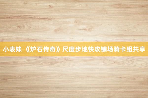 小表妹 《炉石传奇》尺度步地快攻铺场骑卡组共享