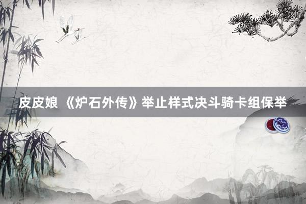 皮皮娘 《炉石外传》举止样式决斗骑卡组保举