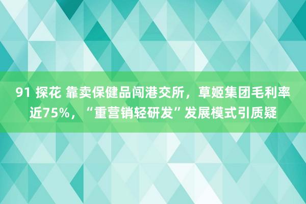 91 探花 靠卖保健品闯港交所，草姬集团毛利率近75%，“重营销轻研发”发展模式引质疑