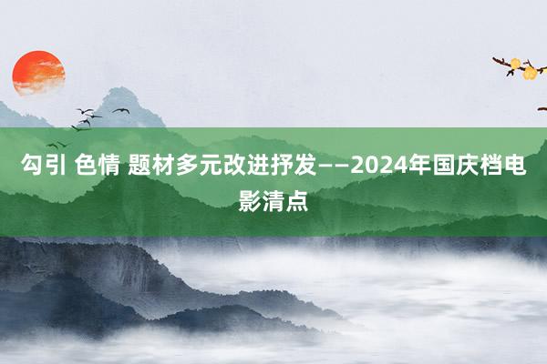 勾引 色情 题材多元　改进抒发——2024年国庆档电影清点