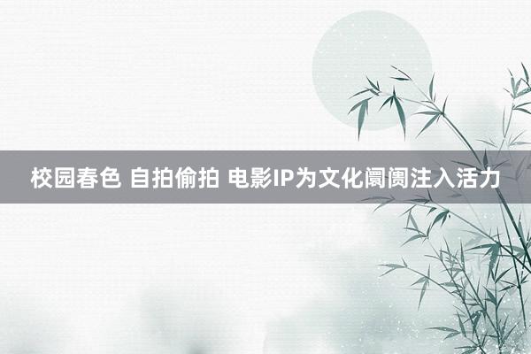 校园春色 自拍偷拍 电影IP为文化阛阓注入活力