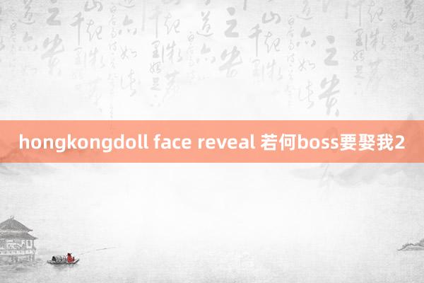 hongkongdoll face reveal 若何boss要娶我2