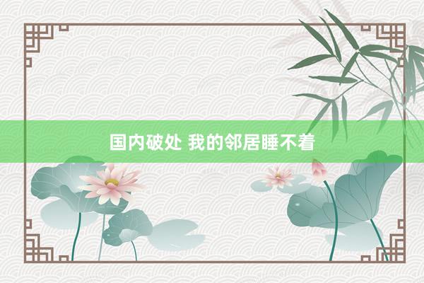 国内破处 我的邻居睡不着