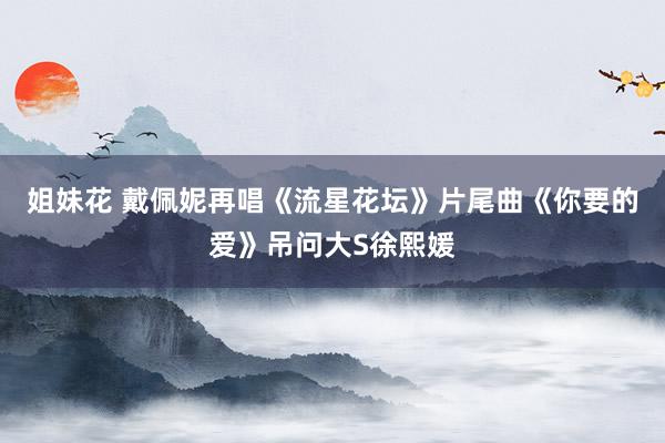 姐妹花 戴佩妮再唱《流星花坛》片尾曲《你要的爱》吊问大S徐熙媛