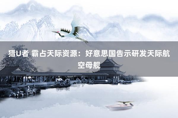 猎U者 霸占天际资源：好意思国告示研发天际航空母舰