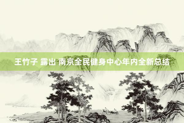 王竹子 露出 南京全民健身中心年内全新总结
