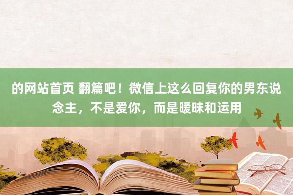 的网站首页 翻篇吧！微信上这么回复你的男东说念主，不是爱你，而是暧昧和运用