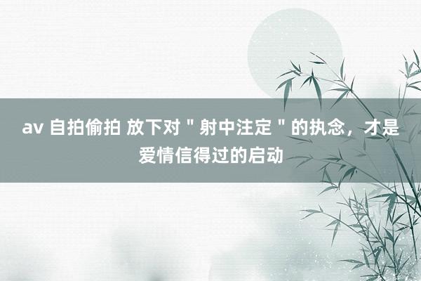 av 自拍偷拍 放下对＂射中注定＂的执念，才是爱情信得过的启动