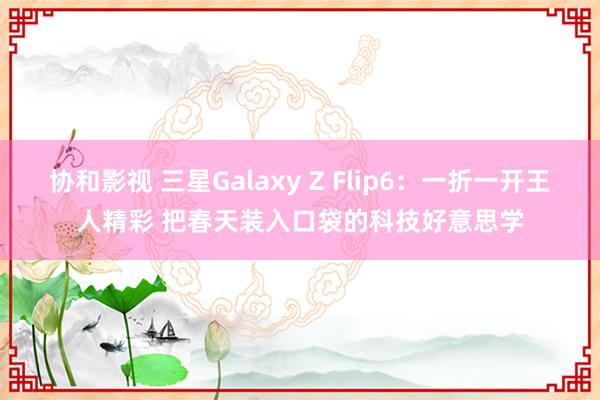 协和影视 三星Galaxy Z Flip6：一折一开王人精彩 把春天装入口袋的科技好意思学
