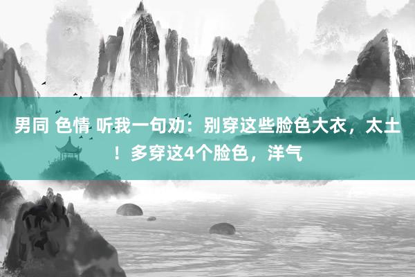 男同 色情 听我一句劝：别穿这些脸色大衣，太土！多穿这4个脸色，洋气
