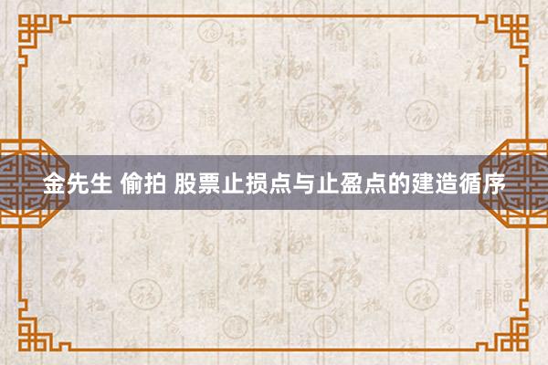 金先生 偷拍 股票止损点与止盈点的建造循序