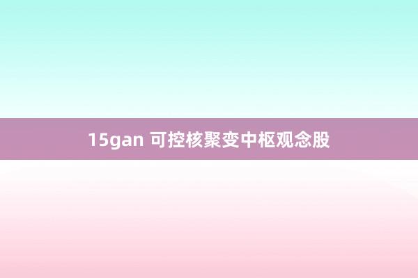 15gan 可控核聚变中枢观念股
