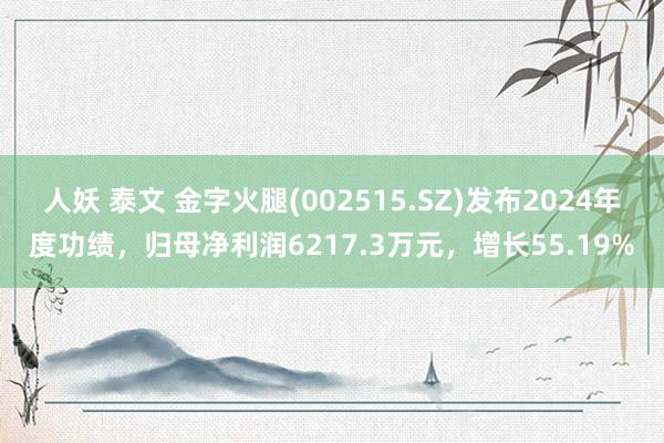 人妖 泰文 金字火腿(002515.SZ)发布2024年度功绩，归母净利润6217.3万元，增长55.19%