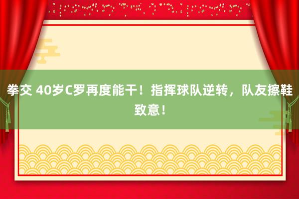 拳交 40岁C罗再度能干！指挥球队逆转，队友擦鞋致意！