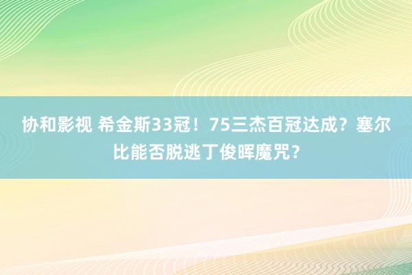 协和影视 希金斯33冠！75三杰百冠达成？塞尔比能否脱逃丁俊晖魔咒？