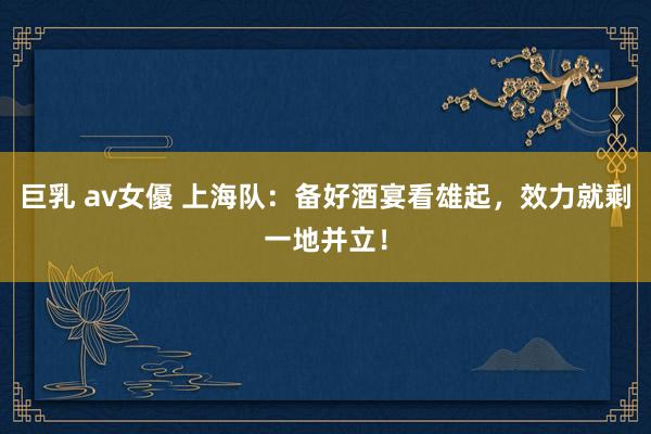 巨乳 av女優 上海队：备好酒宴看雄起，效力就剩一地并立！