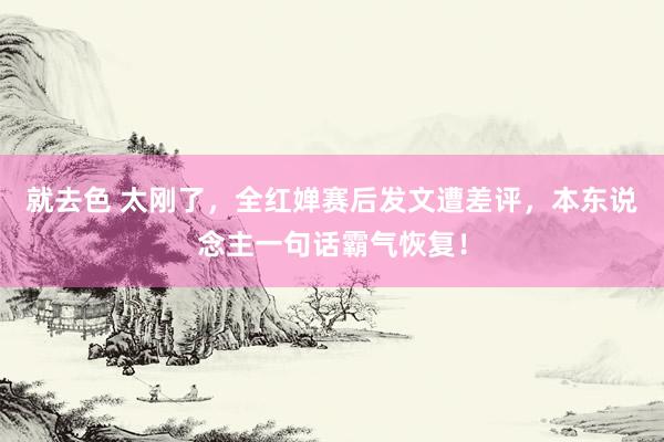 就去色 太刚了，全红婵赛后发文遭差评，本东说念主一句话霸气恢复！
