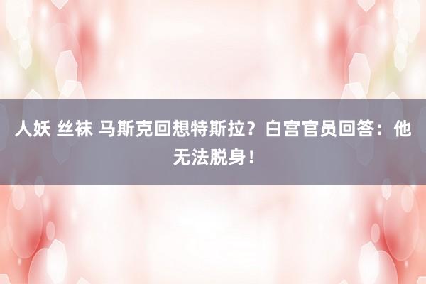 人妖 丝袜 马斯克回想特斯拉？白宫官员回答：他无法脱身！