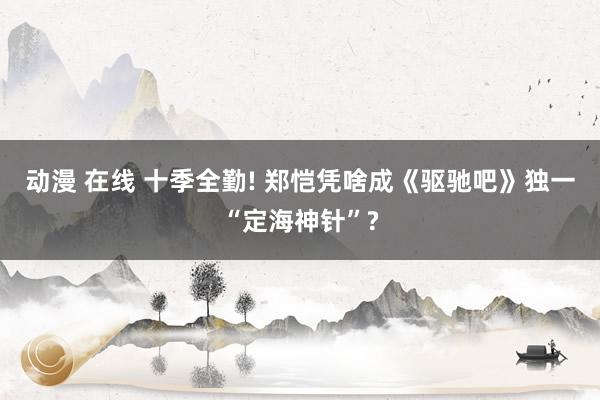 动漫 在线 十季全勤! 郑恺凭啥成《驱驰吧》独一“定海神针”?