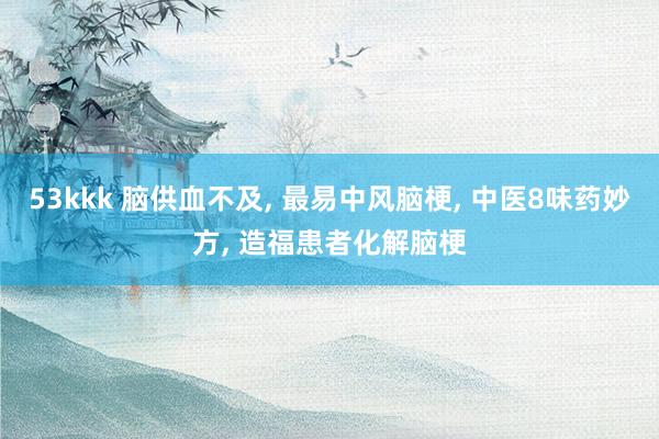 53kkk 脑供血不及， 最易中风脑梗， 中医8味药妙方， 造福患者化解脑梗