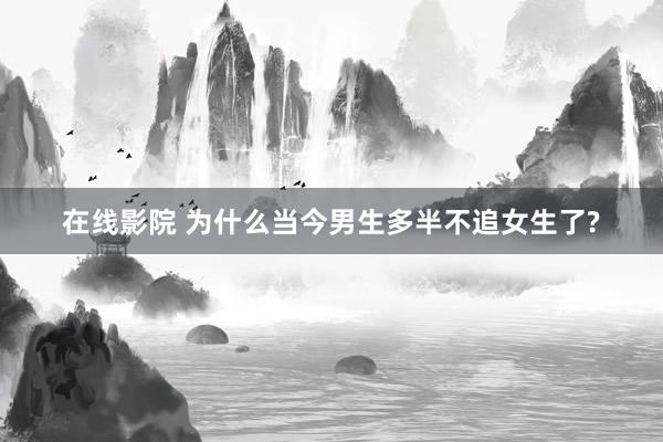 在线影院 为什么当今男生多半不追女生了?