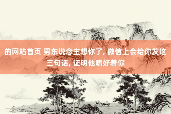 的网站首页 男东说念主想你了， 微信上会给你发这三句话， 证明他嗜好着你