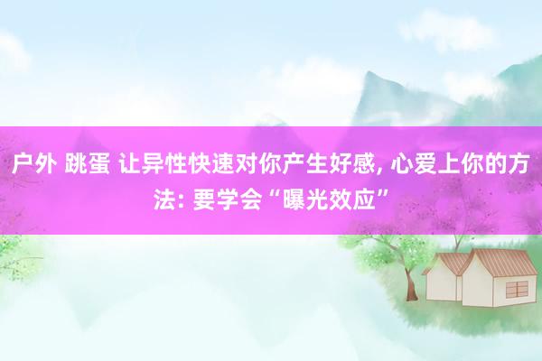 户外 跳蛋 让异性快速对你产生好感， 心爱上你的方法: 要学会“曝光效应”