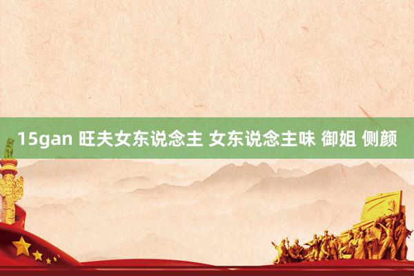 15gan 旺夫女东说念主 女东说念主味 御姐 侧颜