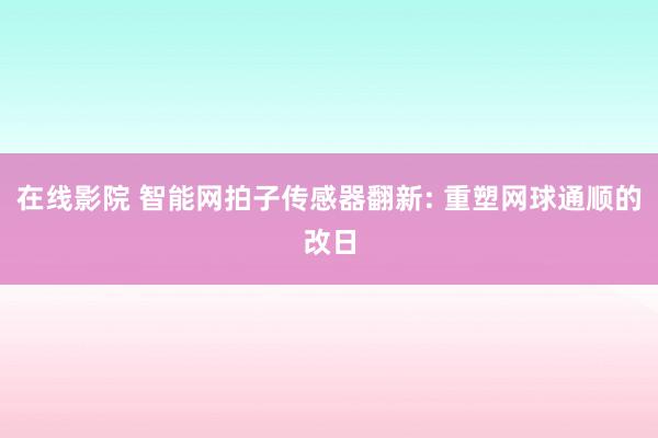 在线影院 智能网拍子传感器翻新: 重塑网球通顺的改日